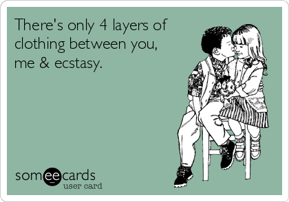 There's only 4 layers of
clothing between you,
me & ecstasy.