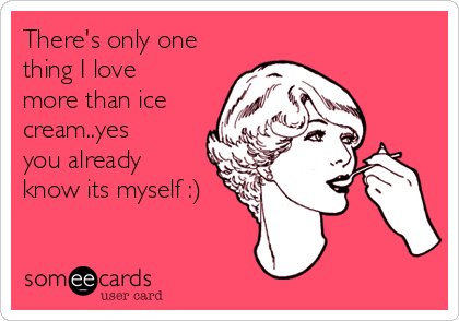 There's only one
thing I love
more than ice
cream..yes
you already
know its myself :)