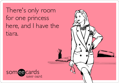 There's only room
for one princess
here, and I have the
tiara.