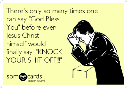 There's only so many times one
can say "God Bless
You" before even
Jesus Christ
himself would
finally say, "KNOCK
YOUR SHIT OFF!!!"