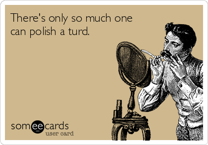 There's only so much one
can polish a turd.