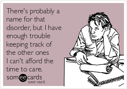 There's probably a
name for that
disorder, but I have
enough trouble
keeping track of
the other ones
I can't afford the
time to care.