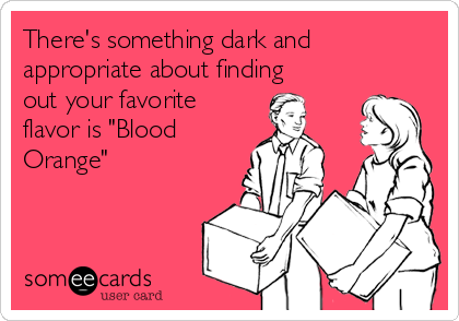 There's something dark and
appropriate about finding
out your favorite
flavor is "Blood
Orange"