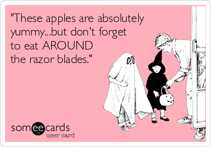 "These apples are absolutely
yummy...but don't forget
to eat AROUND
the razor blades."
