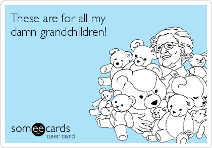 These are for all my
damn grandchildren! 