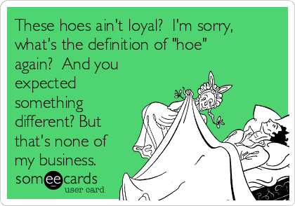 These hoes ain't loyal?  I'm sorry,
what's the definition of "hoe"
again?  And you
expected
something
different? But
that's none of
my business.