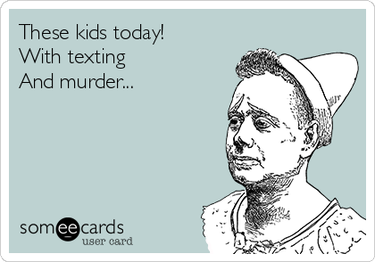 These kids today!
With texting
And murder...