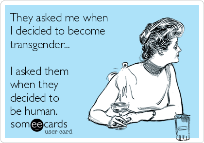 They asked me when 
I decided to become
transgender...

I asked them 
when they 
decided to
be human.