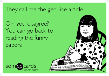 They call me the genuine article.

Oh, you disagree?
You can go back to
reading the funny
papers.