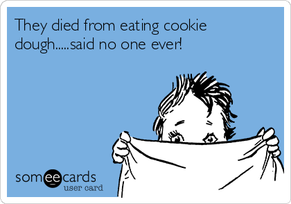 They died from eating cookie
dough.....said no one ever!