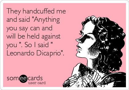 They handcuffed me
and said "Anything
you say can and
will be held against
you ". So I said "
Leonardo Dicaprio".