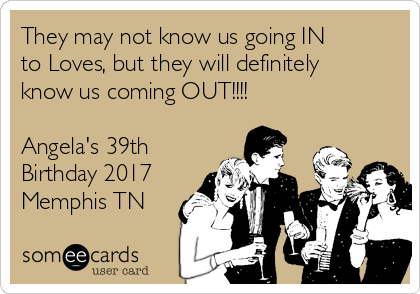 They may not know us going IN
to Loves, but they will definitely
know us coming OUT!!!!

Angela's 39th
Birthday 2017
Memphis TN 