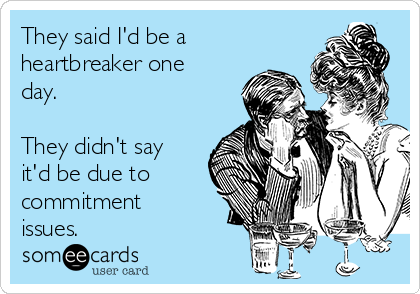 They said I'd be a
heartbreaker one
day.

They didn't say
it'd be due to
commitment
issues.