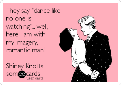 They say "dance like
no one is
watching"....well,
here I am with
my imagery,
romantic man!

Shirley Knotts