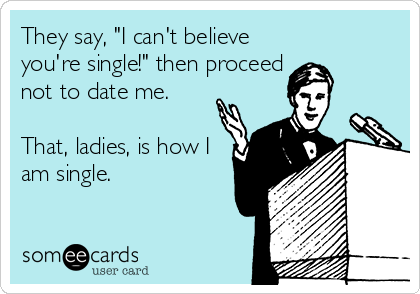 They say, "I can't believe
you're single!" then proceed
not to date me.

That, ladies, is how I
am single. 