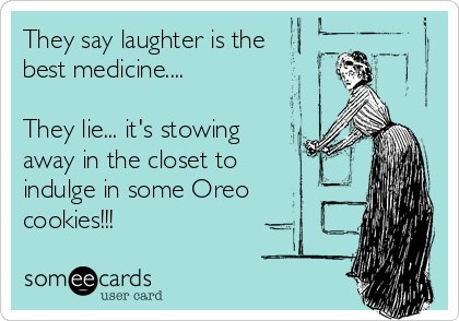 They say laughter is the
best medicine....

They lie... it's stowing
away in the closet to
indulge in some Oreo
cookies!!!