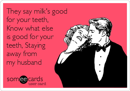 They say milk's good
for your teeth,
Know what else
is good for your
teeth, Staying
away from
my husband