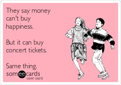 They say money
can't buy
happiness. 

But it can buy
concert tickets.

Same thing.