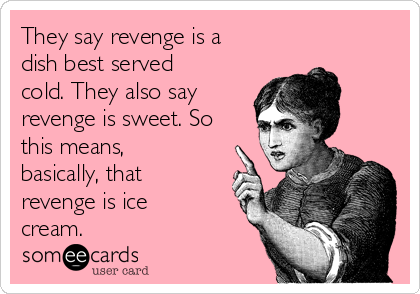 They say revenge is a
dish best served
cold. They also say
revenge is sweet. So
this means,
basically, that
revenge is ice
cream.