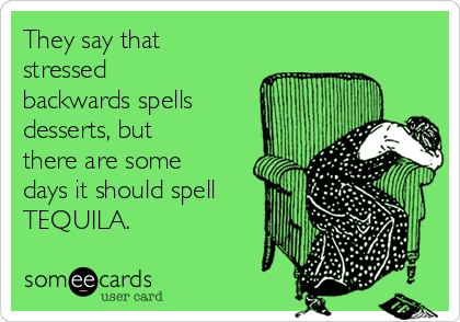 They say that
stressed
backwards spells
desserts, but
there are some
days it should spell
TEQUILA.
