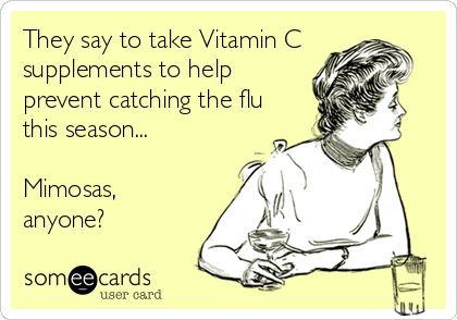 They say to take Vitamin C
supplements to help
prevent catching the flu
this season...

Mimosas,
anyone?