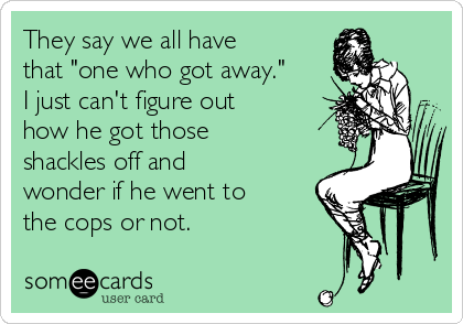 They say we all have
that "one who got away."
I just can't figure out
how he got those
shackles off and
wonder if he went to
the cops or not.