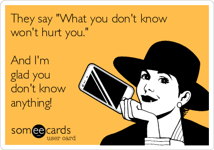 They say "What you don't know
won't hurt you."

And I'm
glad you
don't know
anything!