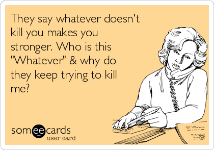 They say whatever doesn't
kill you makes you
stronger. Who is this
"Whatever" & why do
they keep trying to kill
me? 