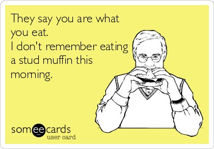 They say you are what
you eat. 
I don't remember eating
a stud muffin this
morning.