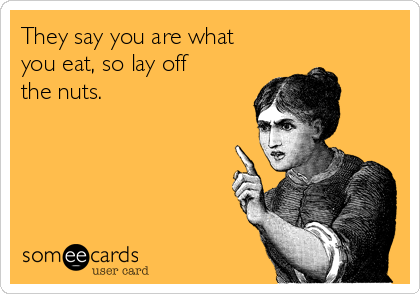 They say you are what
you eat, so lay off
the nuts.     