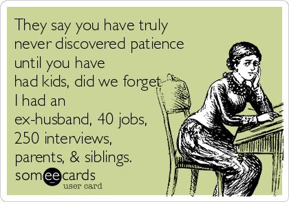 They say you have truly
never discovered patience
until you have
had kids, did we forget
I had an
ex-husband, 40 jobs,
250 interviews,
parents, & siblings.