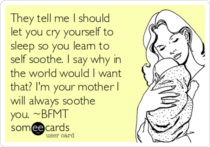 They tell me I should
let you cry yourself to
sleep so you learn to
self soothe. I say why in
the world would I want
that? I'm your mother I
will always soothe
you. ~BFMT