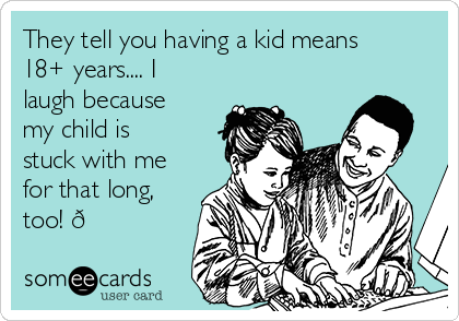 They tell you having a kid means
18+ years.... I
laugh because
my child is
stuck with me
for that long,
too! 