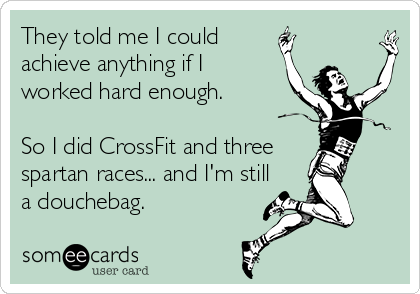 They told me I could
achieve anything if I
worked hard enough.

So I did CrossFit and three 
spartan races... and I'm still
a douchebag. 