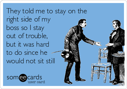 They told me to stay on the
right side of my
boss so I stay
out of trouble,
but it was hard
to do since he
would not sit still