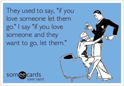 They used to say, "if you
love someone let them
go." I say "if you love
someone and they
want to go, let them."