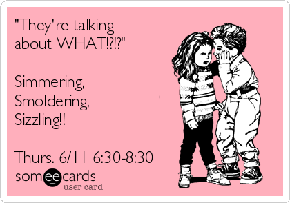 "They're talking
about WHAT!?!?"

Simmering,
Smoldering,
Sizzling!!

Thurs. 6/11 6:30-8:30