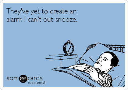 They've yet to create an 
alarm I can't out-snooze. 