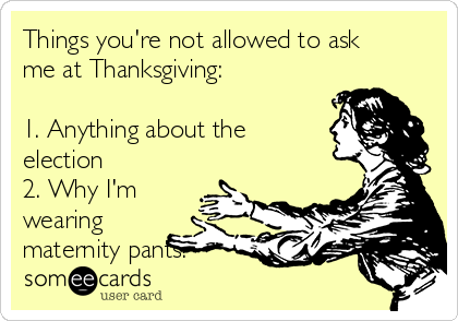 Things you're not allowed to ask
me at Thanksgiving:

1. Anything about the
election
2. Why I'm
wearing
maternity pants.