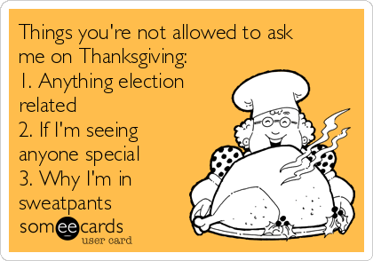 Things you're not allowed to ask
me on Thanksgiving:
1. Anything election
related
2. If I'm seeing
anyone special
3. Why I'm in
sweatpants