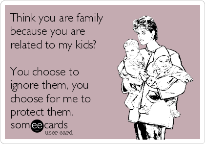 Think you are family
because you are
related to my kids?

You choose to
ignore them, you
choose for me to
protect them.