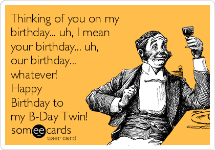 Thinking of you on my
birthday... uh, I mean
your birthday... uh,
our birthday...
whatever!
Happy
Birthday to
my B-Day Twin!