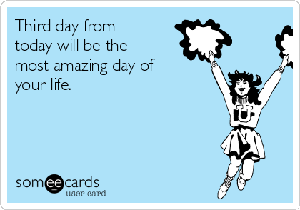 Third day from
today will be the
most amazing day of
your life.