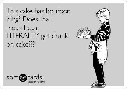 This cake has bourbon
icing? Does that
mean I can
LITERALLY get drunk
on cake???