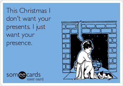 This Christmas I
don't want your 
presents. I just
want your
presence.