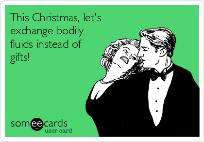 This Christmas, let's
exchange bodily
fluids instead of
gifts!