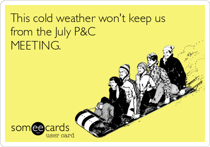 This cold weather won't keep us
from the July P&C
MEETING.