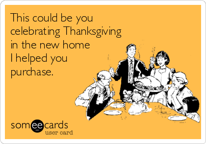 This could be you 
celebrating Thanksgiving
in the new home
I helped you
purchase.