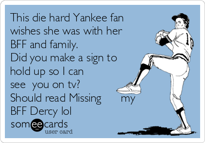 This die hard Yankee fan
wishes she was with her
BFF and family.
Did you make a sign to
hold up so I can
see  you on tv?
Should read Missing      my
BFF Dercy lol