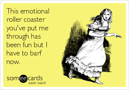 This emotional
roller coaster
you've put me
through has
been fun but I
have to barf
now.